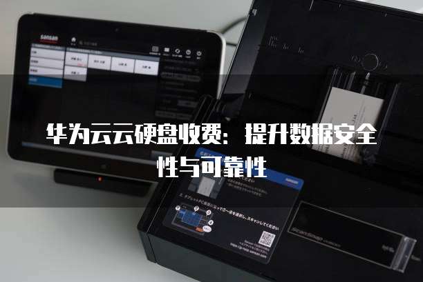 华为云云硬盘收费:提升数据安全性与可靠性