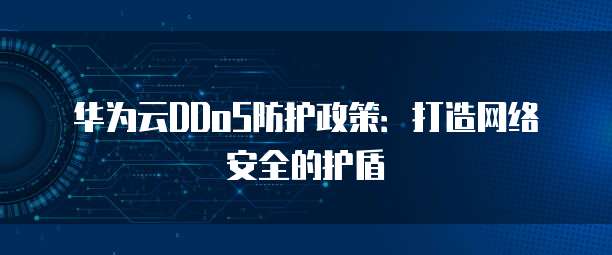 华为云DDoS防护政策:打造网络安全的护盾