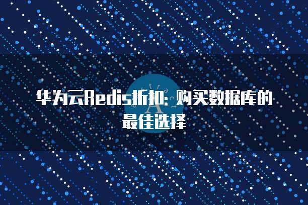 华为云Redis折扣: 购买数据库的最佳选择