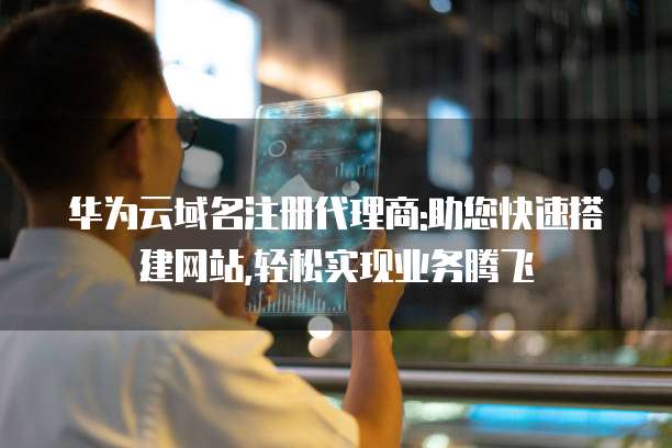 华为云域名注册代理商:助您快速搭建网站,轻松实现业务腾飞