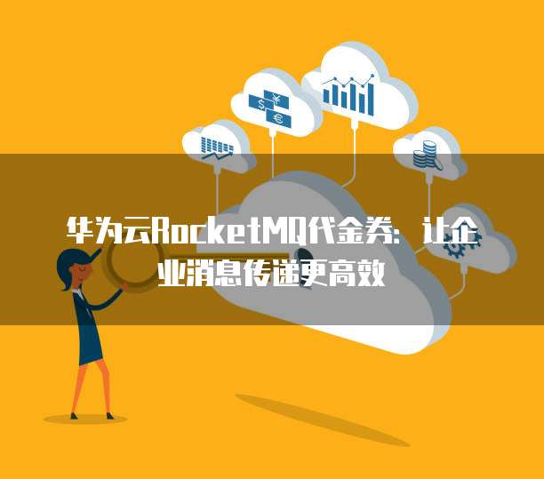 华为云RocketMQ代金券:让企业消息传递更高效