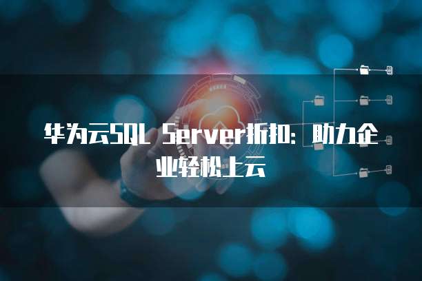 华为云SQL Server折扣:助力企业轻松上云