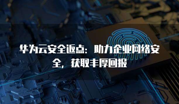 华为云安全返点:助力企业网络安全,获取丰厚回报