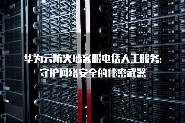 华为云防火墙客服电话人工服务:守护网络安全的秘密武器