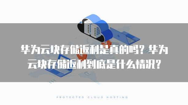华为云块存储返利是真的吗?华为云块存储返利到底是什么情况?