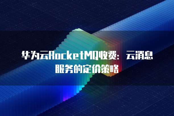 华为云RocketMQ收费:云消息服务的定价策略
