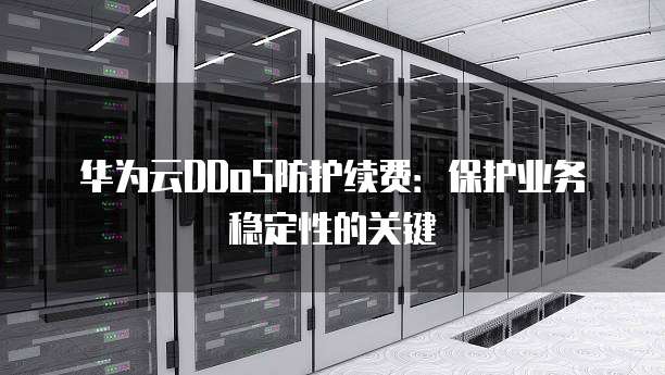 华为云DDoS防护续费:保护业务稳定性的关键