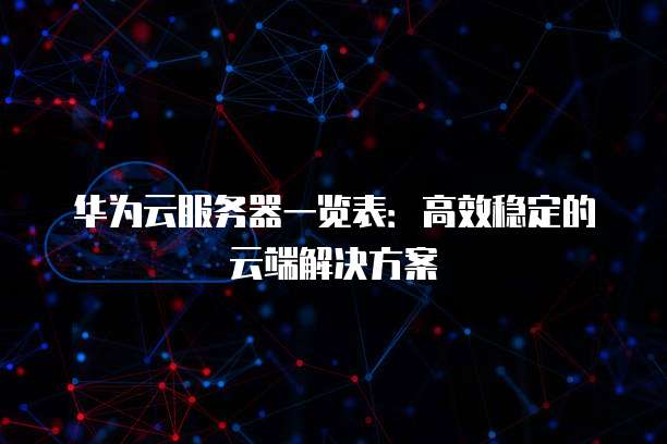 华为云服务器一览表:高效稳定的云端解决方案