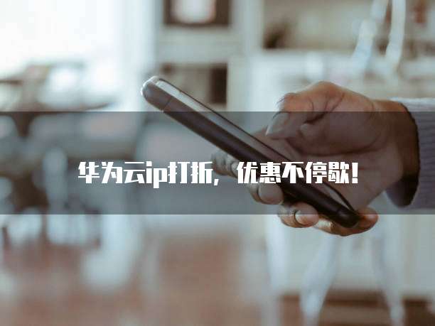 华为云ip打折,优惠不停歇!