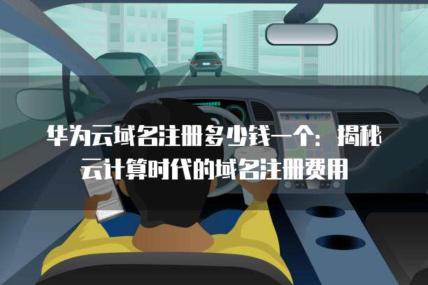 华为云域名注册多少钱一个：揭秘云计算时代的域名注册费用