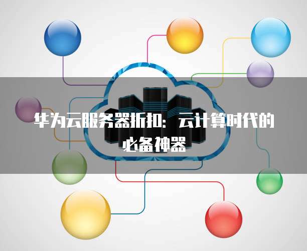 华为云服务器折扣:云计算时代的必备神器