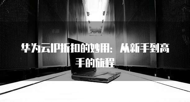 华为云IP折扣的妙用:从新手到高手的旅程
