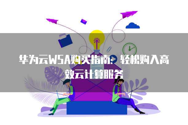 华为云WSA购买指南:轻松购入高效云计算服务
