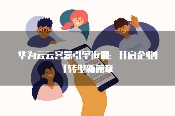 华为云云容器引擎返佣:开启企业IT转型新篇章