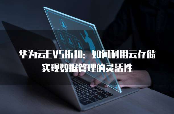 华为云EVS折扣:如何利用云存储实现数据管理的灵活性