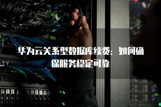 华为云关系型数据库续费：如何确保服务稳定可靠