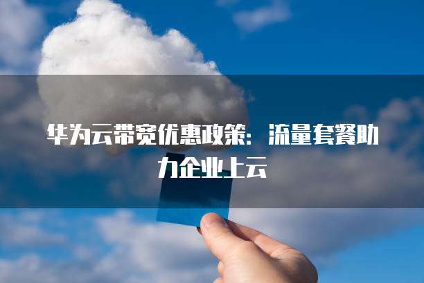 华为云带宽优惠政策：流量套餐助力企业上云