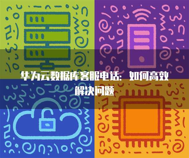华为云数据库客服电话:如何高效解决问题