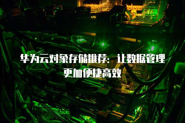 华为云对象存储推荐：让数据管理更加便捷高效