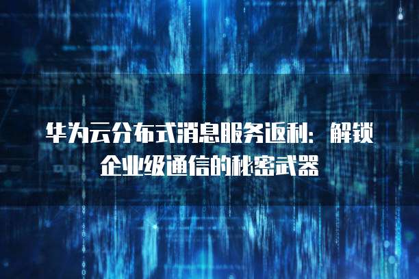 华为云分布式消息服务返利：解锁企业级通信的秘密武器