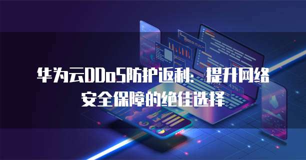 华为云DDoS防护返利:提升网络安全保障的绝佳选择