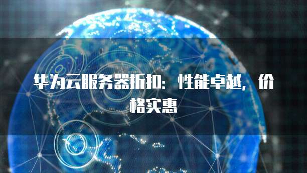 华为云服务器折扣:性能卓越,价格实惠