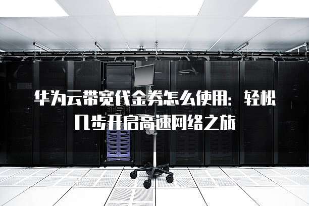 华为云带宽代金券怎么使用:轻松几步开启高速网络之旅