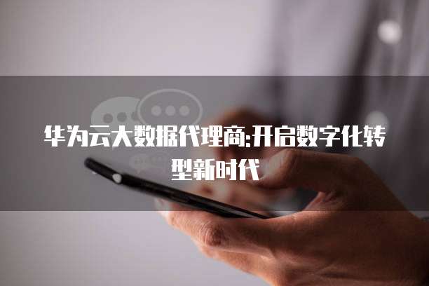 华为云大数据代理商:开启数字化转型新时代