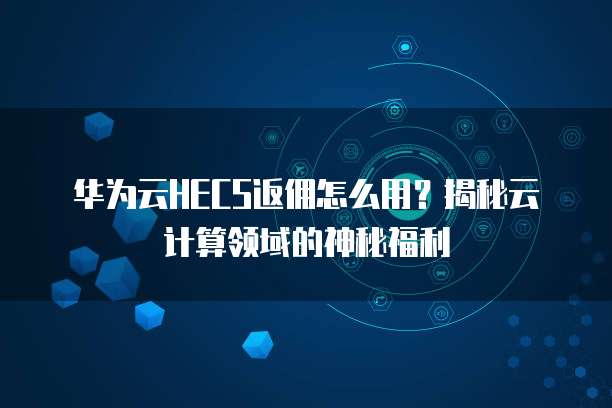 华为云HECS返佣怎么用?揭秘云计算领域的神秘福利