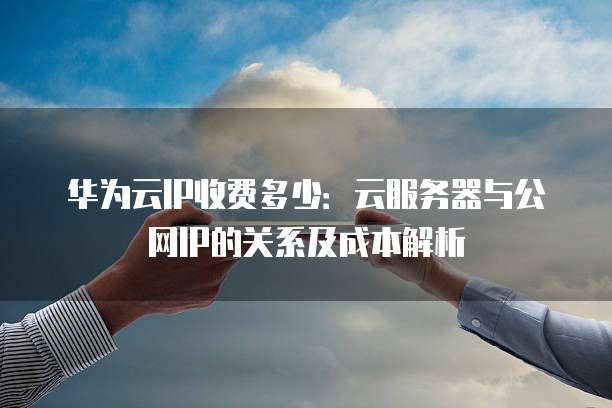 华为云IP收费多少:云服务器与公网IP的关系及成本解析