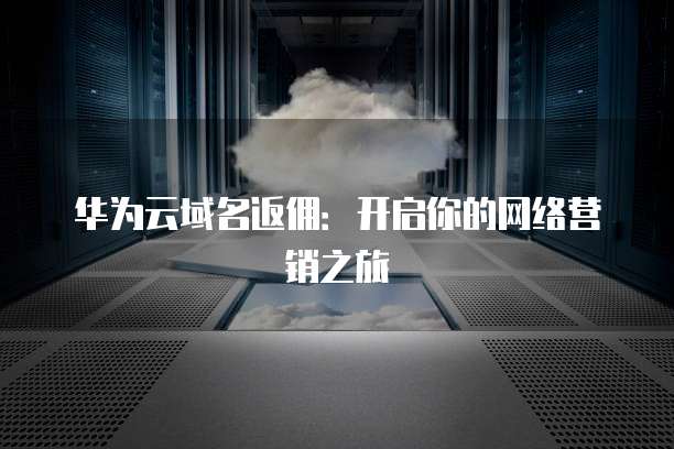 华为云域名返佣:开启你的网络营销之旅