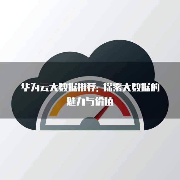 华为云大数据推荐: 探索大数据的魅力与价值