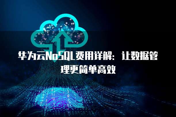 华为云NoSQL费用详解:让数据管理更简单高效