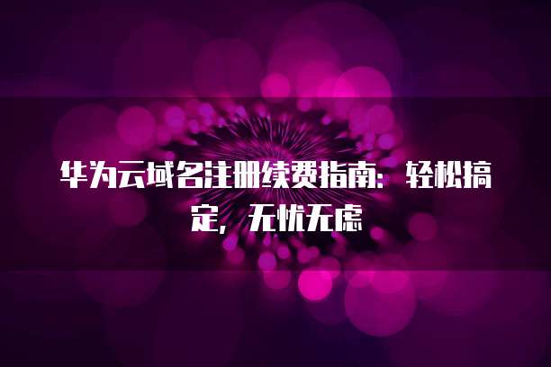 华为云域名注册续费指南:轻松搞定,无忧无虑