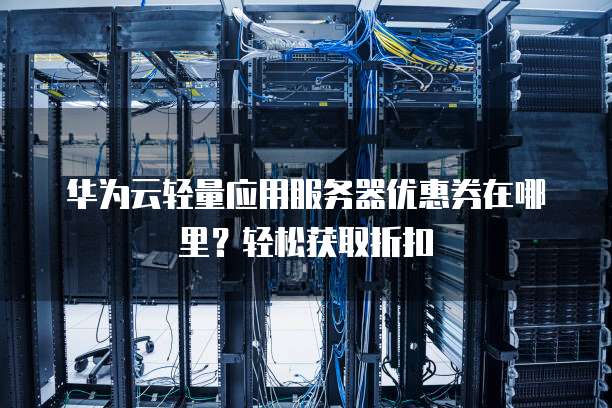 华为云轻量应用服务器优惠券在哪里？轻松获取折扣