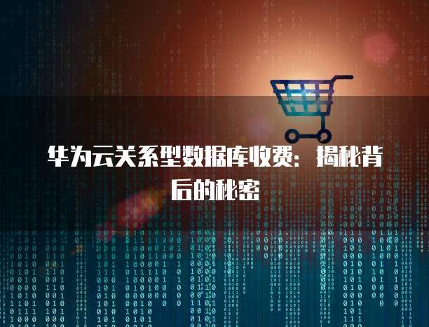华为云关系型数据库收费:揭秘背后的秘密