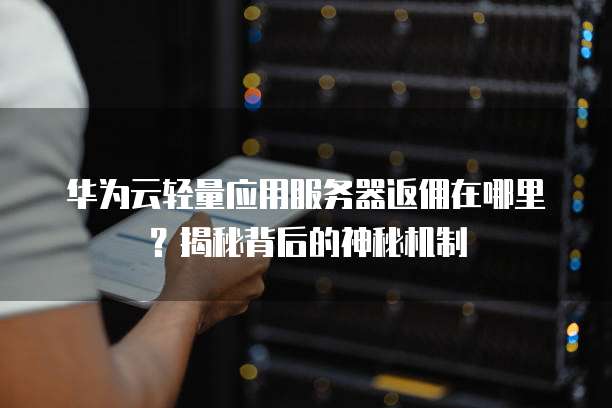 华为云轻量应用服务器返佣在哪里?揭秘背后的神秘机制