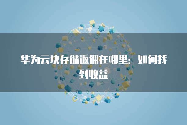 华为云块存储返佣在哪里:如何找到收益