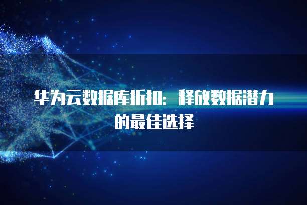 华为云数据库折扣:释放数据潜力的最佳选择