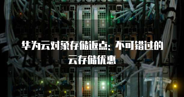 华为云对象存储返点: 不可错过的云存储优惠