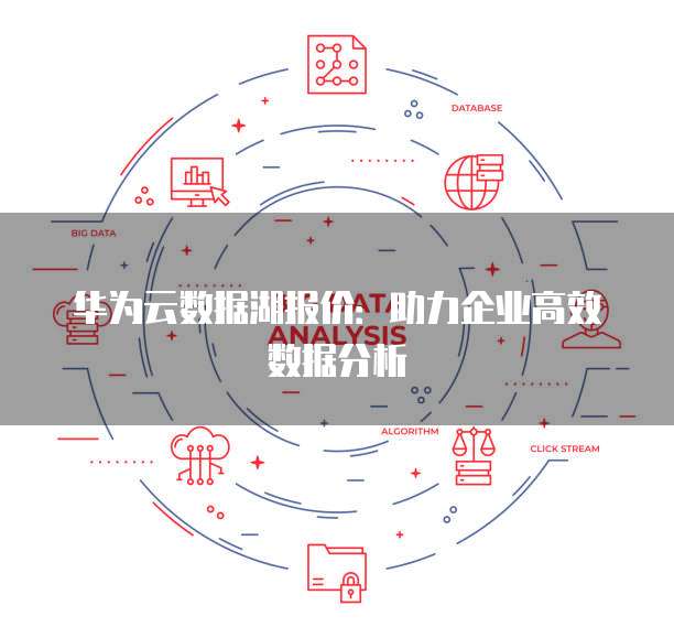 华为云数据湖报价:助力企业高效数据分析