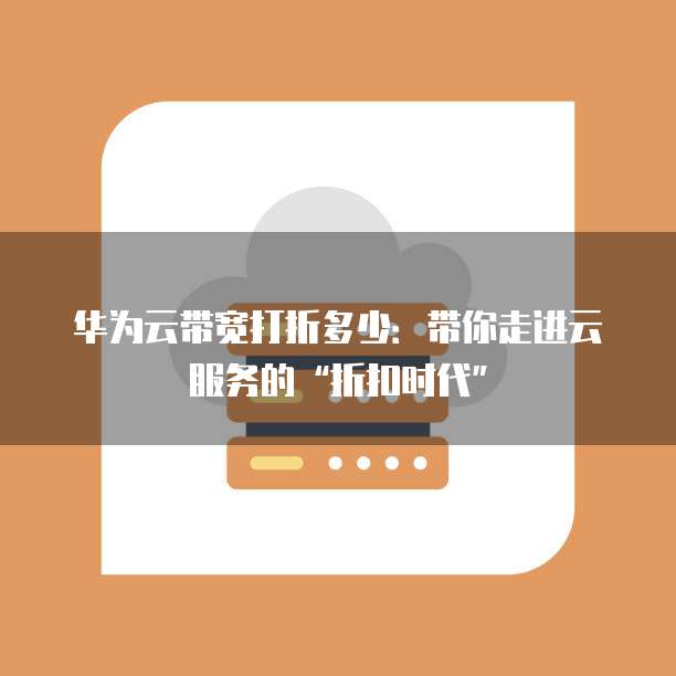 华为云带宽打折多少:带你走进云服务的“折扣时代”