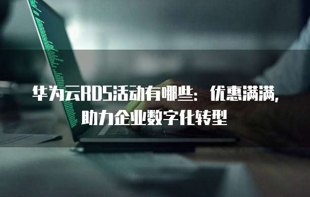 华为云RDS活动有哪些:优惠满满,助力企业数字化转型