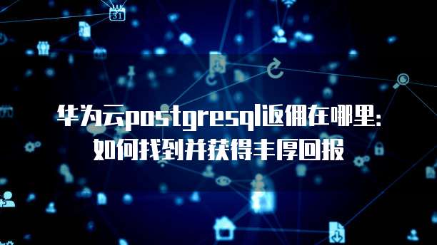 华为云postgresql返佣在哪里:如何找到并获得丰厚回报