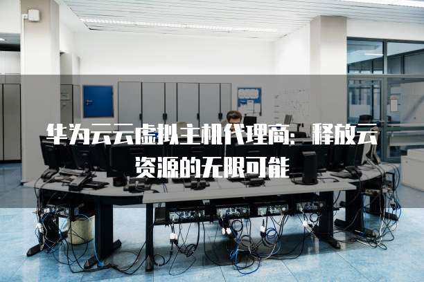 华为云云虚拟主机代理商:释放云资源的无限可能