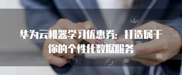 华为云机器学习优惠券:打造属于你的个性化数据服务
