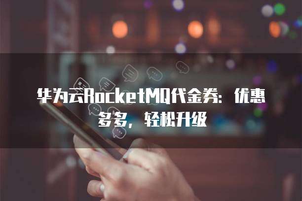 华为云RocketMQ代金券:优惠多多,轻松升级