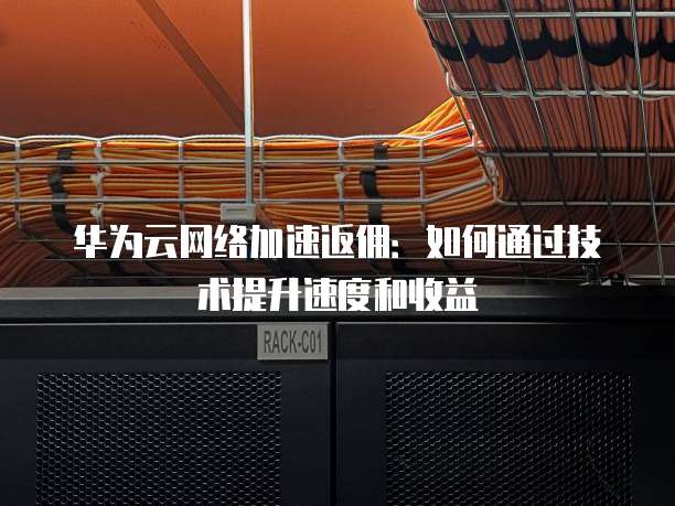 华为云网络加速返佣:如何通过技术提升速度和收益