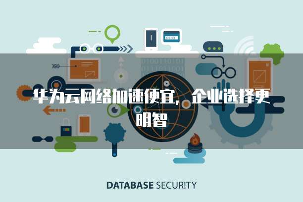 华为云网络加速便宜，企业选择更明智
