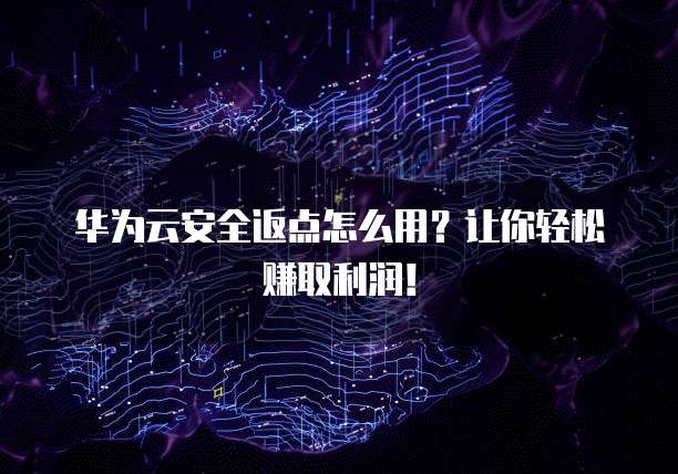 华为云安全返点怎么用？让你轻松赚取利润！